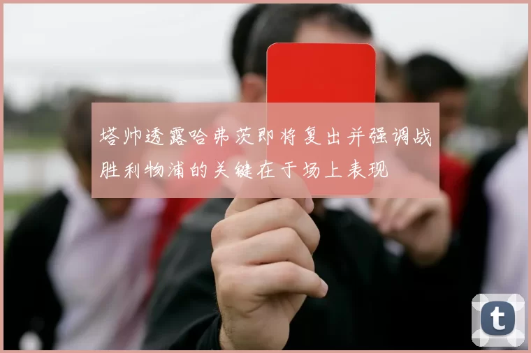 塔帅透露哈弗茨即将复出并强调战胜利物浦的关键在于场上表现